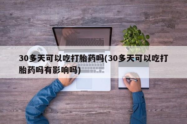 米非司酮片在线下单药店30多天可以吃打胎药吗(30多天可以吃打胎药吗有影响吗)