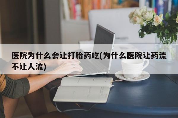 米非司酮片在线下单药店医院为什么会让打胎药吃(为什么医院让药流不让人流)