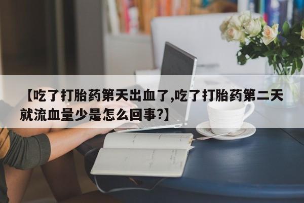 米非司酮片在线下单药店【吃了打胎药第天出血了,吃了打胎药第二天就流血量少是怎么回事?】