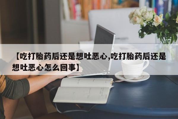 米非司酮片在线下单药店【吃打胎药后还是想吐恶心,吃打胎药后还是想吐恶心怎么回事】