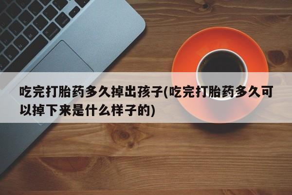 米非司酮片在线下单药店吃完打胎药多久掉出孩子(吃完打胎药多久可以掉下来是什么样子的)
