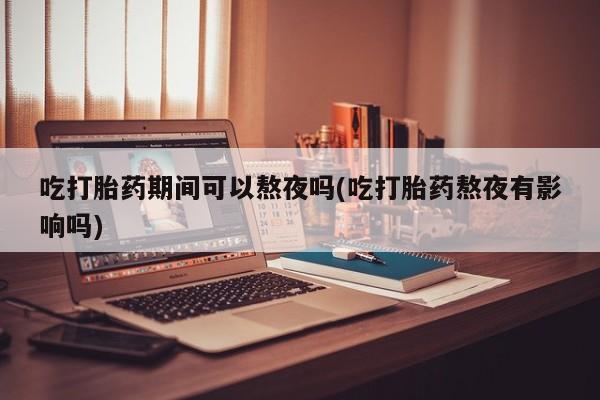 米非司酮片在线下单药店吃打胎药期间可以熬夜吗(吃打胎药熬夜有影响吗)