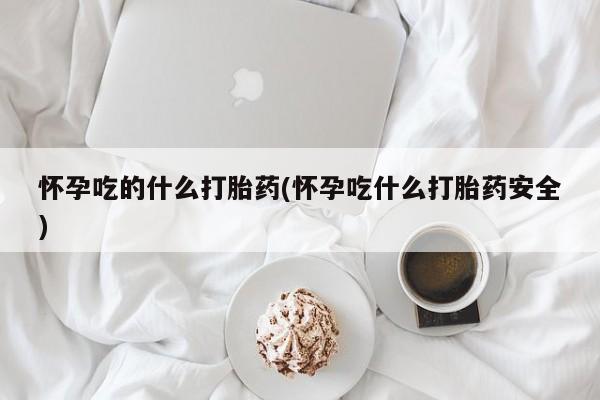 米非司酮片在线下单药店怀孕吃的什么打胎药(怀孕吃什么打胎药安全)