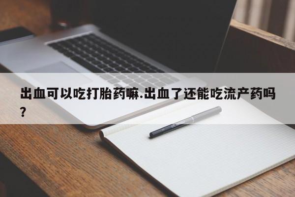 米非司酮片在线下单药店出血可以吃打胎药嘛.出血了还能吃流产药吗？