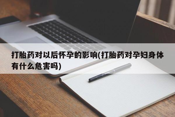米非司酮片在线下单药店打胎药对以后怀孕的影响(打胎药对孕妇身体有什么危害吗)