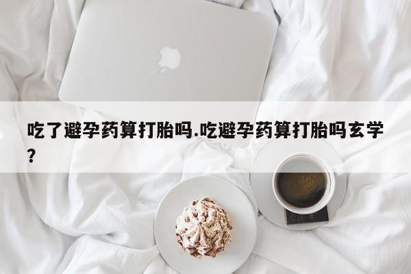 米非司酮片在线下单药店吃了避孕药算打胎吗.吃避孕药算打胎吗玄学？