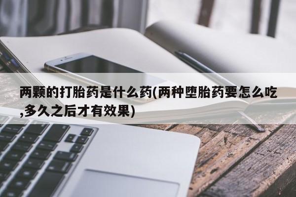米非司酮片在线下单药店两颗的打胎药是什么药(两种堕胎药要怎么吃,多久之后才有效果)