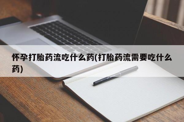米非司酮片在线下单药店怀孕打胎药流吃什么药(打胎药流需要吃什么药)