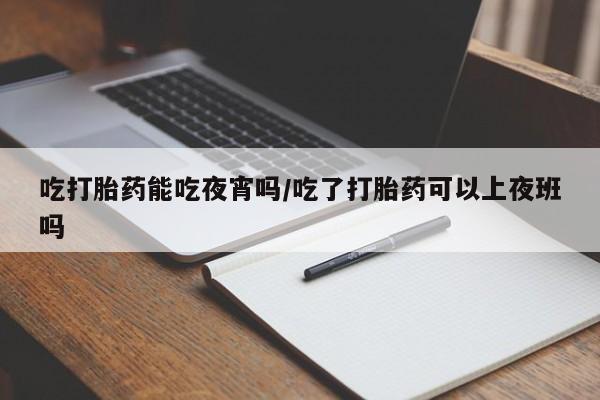 米非司酮片在线下单药店吃打胎药能吃夜宵吗/吃了打胎药可以上夜班吗