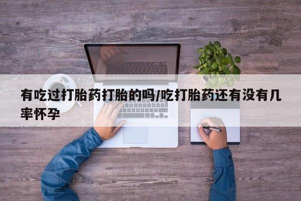 米非司酮片在线下单药店有吃过打胎药打胎的吗/吃打胎药还有没有几率怀孕