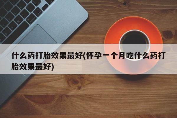 米非司酮片在线下单药店什么药打胎效果最好(怀孕一个月吃什么药打胎效果最好)