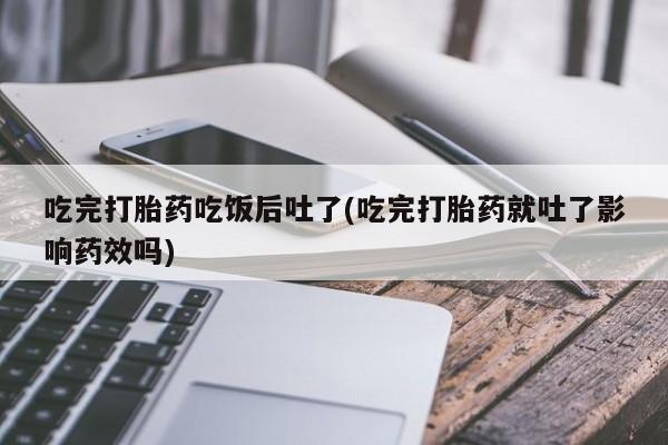 米非司酮片在线下单药店吃完打胎药吃饭后吐了(吃完打胎药就吐了影响药效吗)