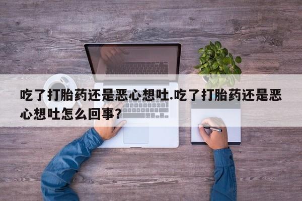 米非司酮片在线下单药店吃了打胎药还是恶心想吐.吃了打胎药还是恶心想吐怎么回事？