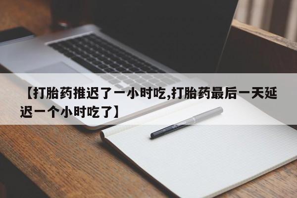 米非司酮片在线下单药店【打胎药推迟了一小时吃,打胎药最后一天延迟一个小时吃了】