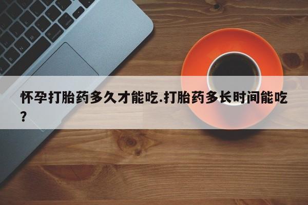 米非司酮片在线下单药店怀孕打胎药多久才能吃.打胎药多长时间能吃？
