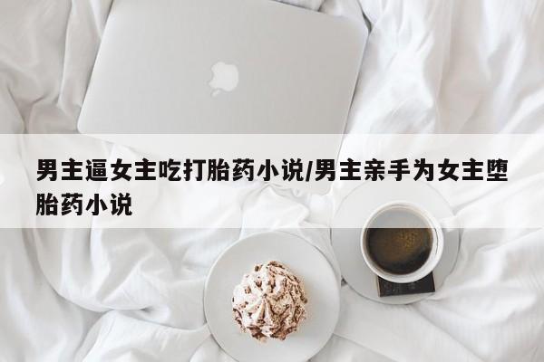 米非司酮片在线下单药店男主逼女主吃打胎药小说/男主亲手为女主堕胎药小说