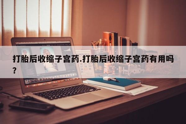 米非司酮片在线下单药店打胎后收缩子宫药.打胎后收缩子宫药有用吗？