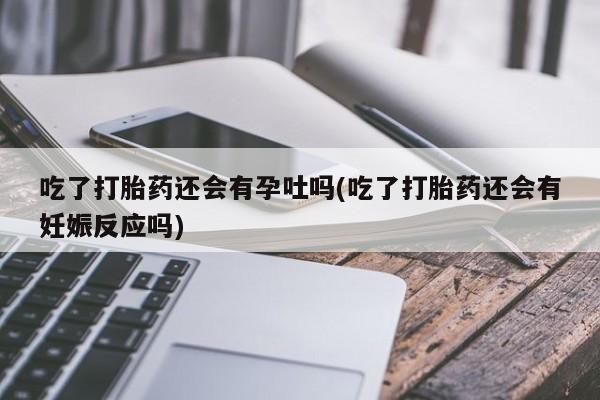 米非司酮片在线下单药店吃了打胎药还会有孕吐吗(吃了打胎药还会有妊娠反应吗)
