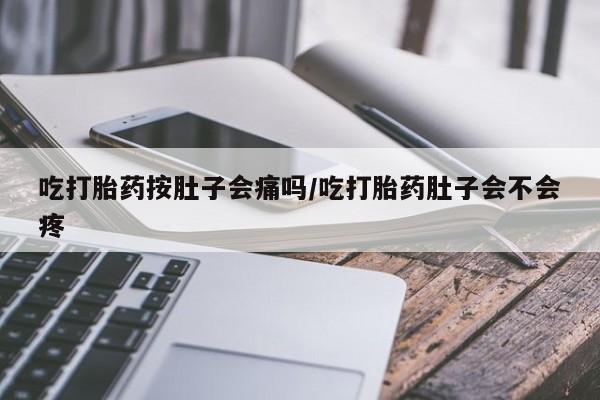 米非司酮片在线下单药店吃打胎药按肚子会痛吗/吃打胎药肚子会不会疼