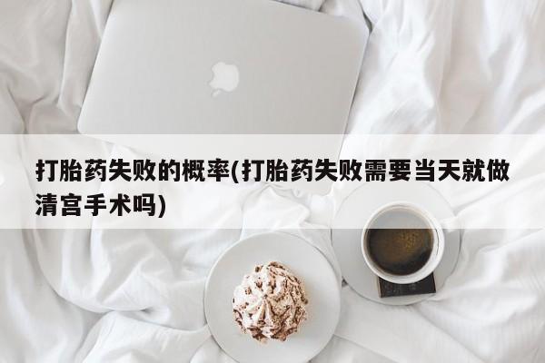 米非司酮片在线下单药店打胎药失败的概率(打胎药失败需要当天就做清宫手术吗)