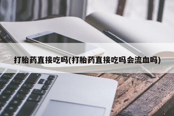 米非司酮片在线下单药店打胎药直接吃吗(打胎药直接吃吗会流血吗)