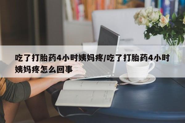 米非司酮片在线下单药店吃了打胎药4小时姨妈疼/吃了打胎药4小时姨妈疼怎么回事