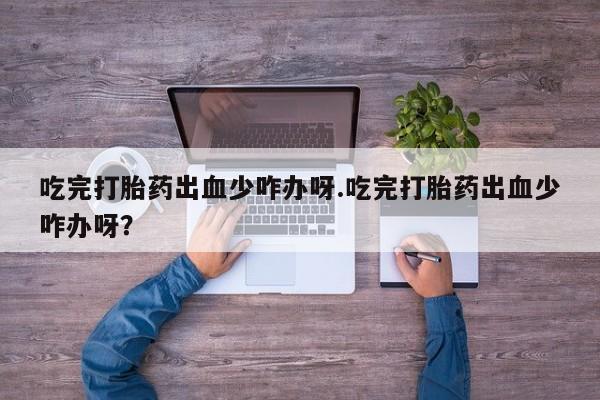 米非司酮片在线下单药店吃完打胎药出血少咋办呀.吃完打胎药出血少咋办呀？