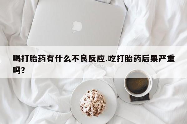 米非司酮片在线下单药店喝打胎药有什么不良反应.吃打胎药后果严重吗?