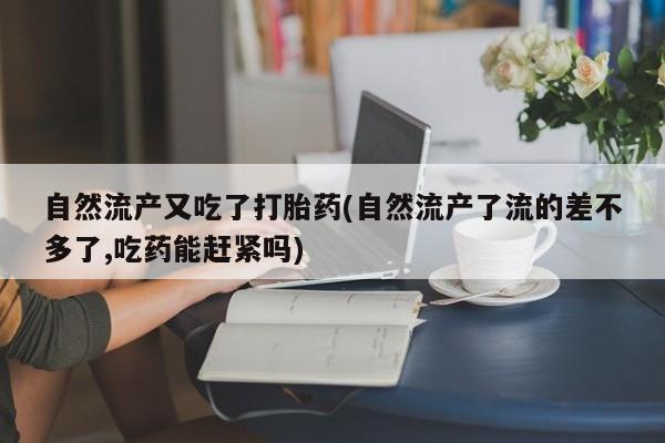 米非司酮片在线下单药店自然流产又吃了打胎药(自然流产了流的差不多了,吃药能赶紧吗)