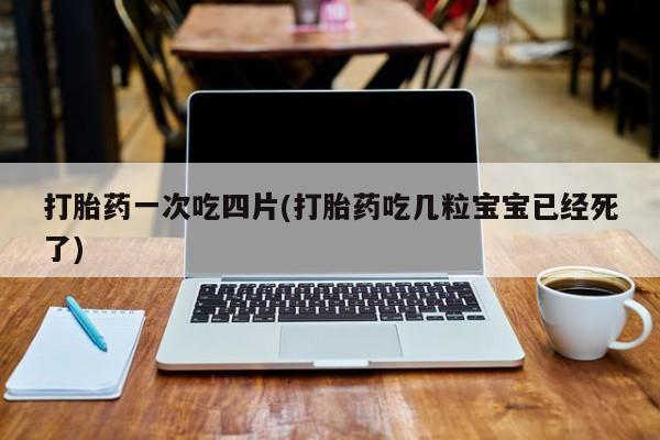 米非司酮片在线下单药店打胎药一次吃四片(打胎药吃几粒宝宝已经死了)