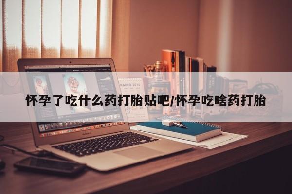 米非司酮片在线下单药店怀孕了吃什么药打胎贴吧/怀孕吃啥药打胎