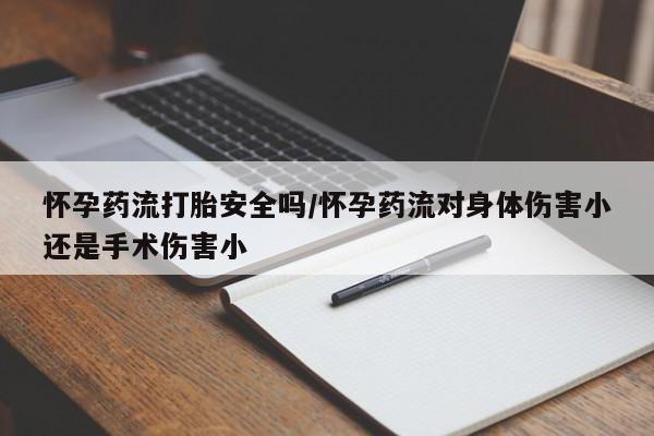 米非司酮片在线下单药店怀孕药流打胎安全吗/怀孕药流对身体伤害小还是手术伤害小