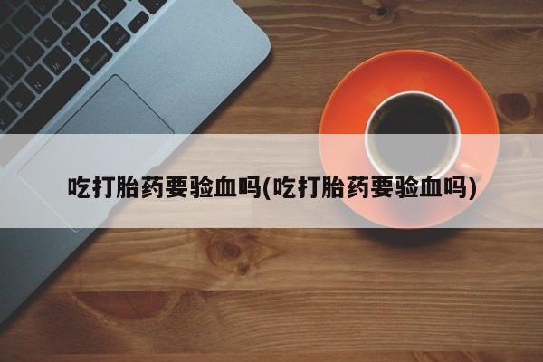 米非司酮片在线下单药店吃打胎药要验血吗(吃打胎药要验血吗)