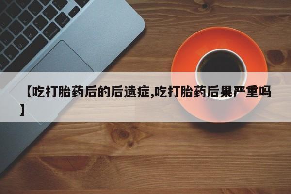 米非司酮片在线下单药店【吃打胎药后的后遗症,吃打胎药后果严重吗】