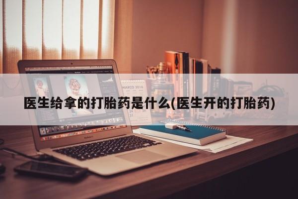 米非司酮片在线下单药店医生给拿的打胎药是什么(医生开的打胎药)