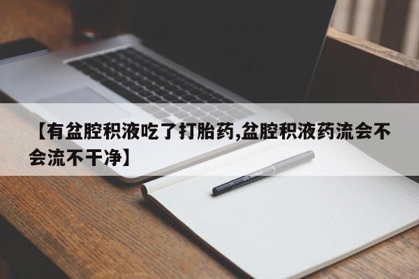 米非司酮片在线下单药店【有盆腔积液吃了打胎药,盆腔积液药流会不会流不干净】