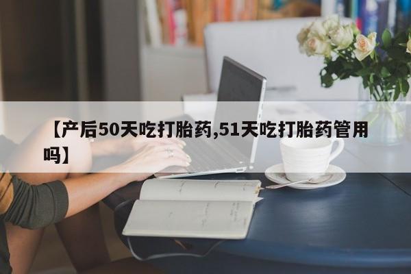 米非司酮片在线下单药店【产后50天吃打胎药,51天吃打胎药管用吗】