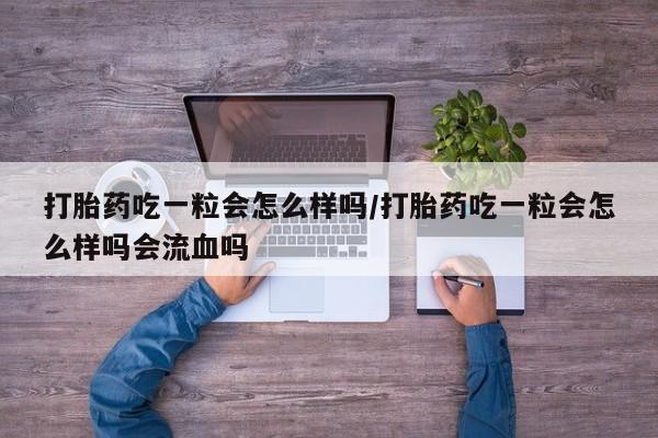 米非司酮片在线下单药店打胎药吃一粒会怎么样吗/打胎药吃一粒会怎么样吗会流血吗