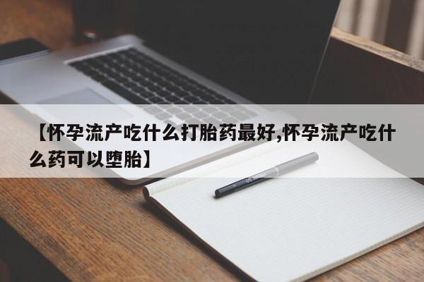 米非司酮片在线下单药店【怀孕流产吃什么打胎药最好,怀孕流产吃什么药可以堕胎】