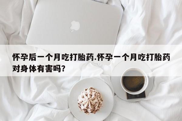 米非司酮片在线下单药店怀孕后一个月吃打胎药.怀孕一个月吃打胎药对身体有害吗？