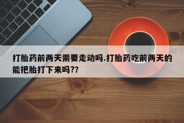 米非司酮片在线下单药店打胎药前两天需要走动吗.打胎药吃前两天的能把胎打下来吗?？