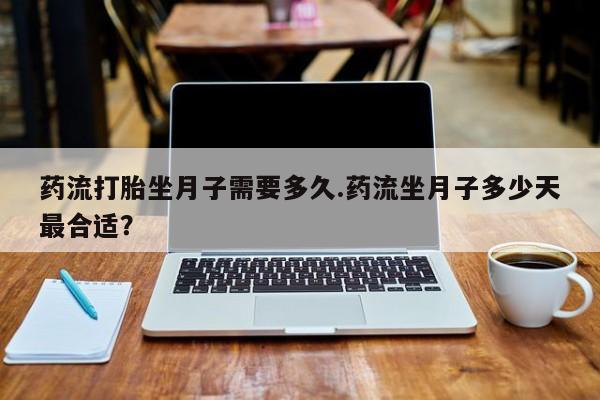 米非司酮片在线下单药店药流打胎坐月子需要多久.药流坐月子多少天最合适？
