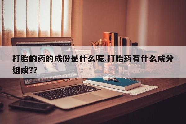 米非司酮片在线下单药店打胎的药的成份是什么呢.打胎药有什么成分组成?？