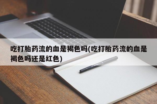 米非司酮片在线下单药店吃打胎药流的血是褐色吗(吃打胎药流的血是褐色吗还是红色)