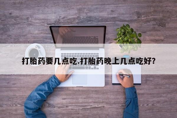 米非司酮片在线下单药店打胎药要几点吃.打胎药晚上几点吃好？