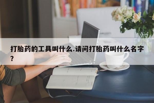 米非司酮片在线下单药店打胎药的工具叫什么.请问打胎药叫什么名字？