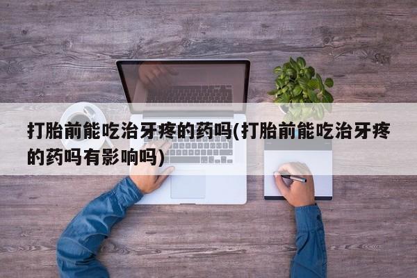 米非司酮片在线下单药店打胎前能吃治牙疼的药吗(打胎前能吃治牙疼的药吗有影响吗)