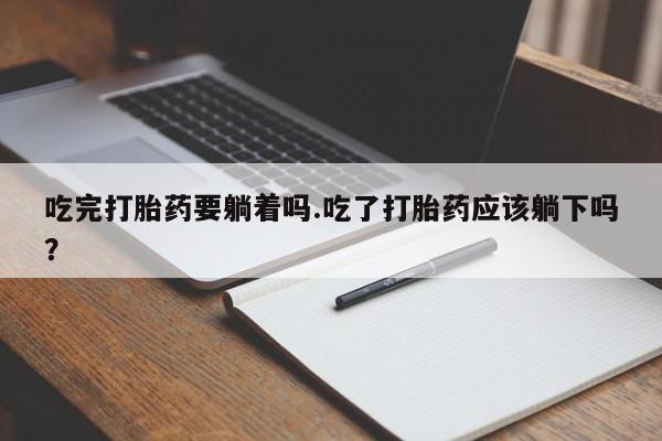 米非司酮片在线下单药店吃完打胎药要躺着吗.吃了打胎药应该躺下吗？