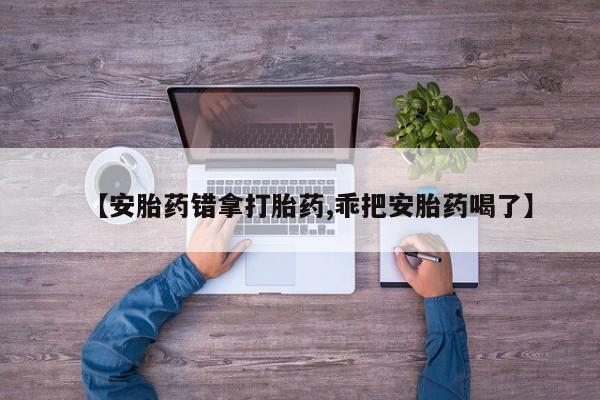 米非司酮片在线下单药店【安胎药错拿打胎药,乖把安胎药喝了】