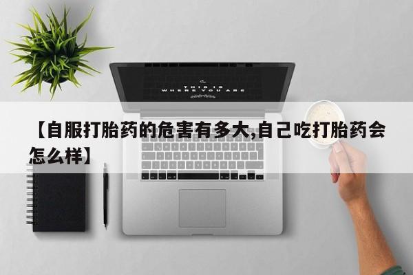 米非司酮片在线下单药店【自服打胎药的危害有多大,自己吃打胎药会怎么样】